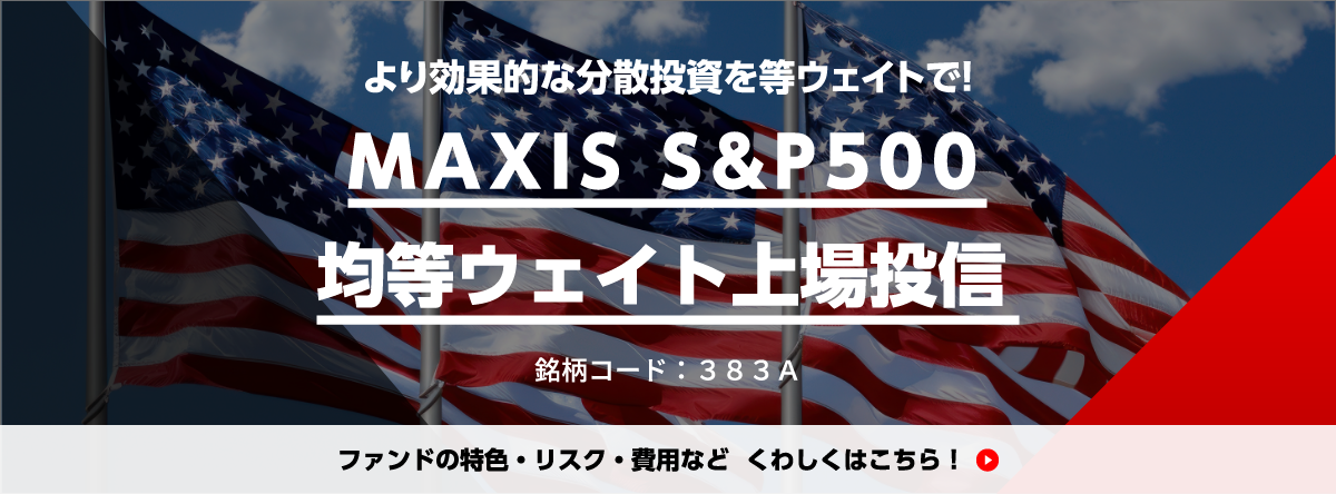 より効果的な分散投資を等ウェイトで! ＭＡＸＩＳ Ｓ＆Ｐ５００均等ウェイト上場投信  銘柄コード:383A ファンドの特色·リスク·費用など くわしくはこちら!